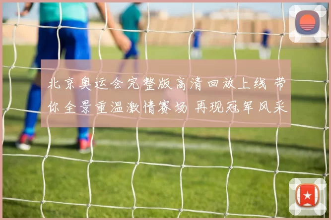 北京奥运会完整版高清回放上线 带你全景重温激情赛场 再现冠军风采