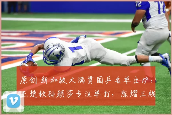 原创 新加坡大满贯国乒名单出炉，王楚钦孙颖莎专注单打，陈熠三线出战获重用