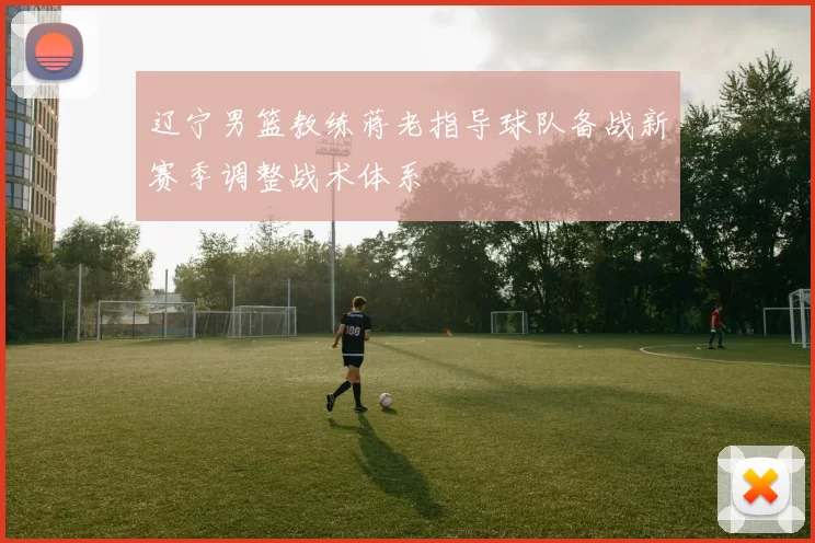 辽宁男篮教练蒋老指导球队备战新赛季调整战术体系
