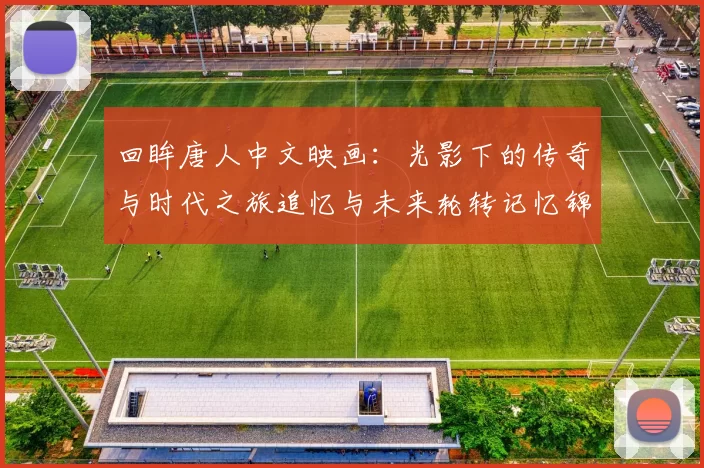 回眸唐人中文映画:光影下的传奇与时代之旅追忆与未来轮转记忆锦