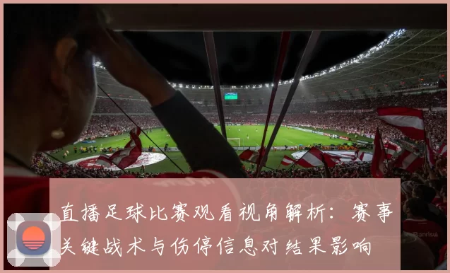 直播足球比赛观看视角解析:赛事关键战术与伤停信息对结果影响