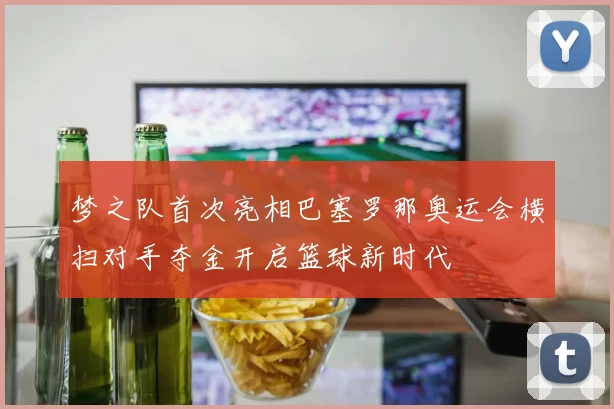 梦之队首次亮相巴塞罗那奥运会横扫对手夺金开启篮球新时代