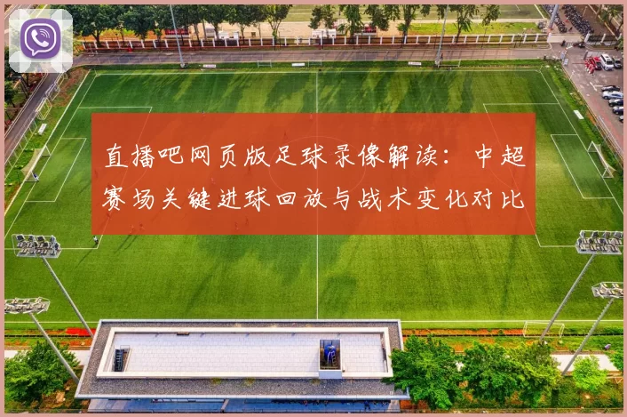 直播吧网页版足球录像解读：中超赛场关键进球回放与战术变化对比分析