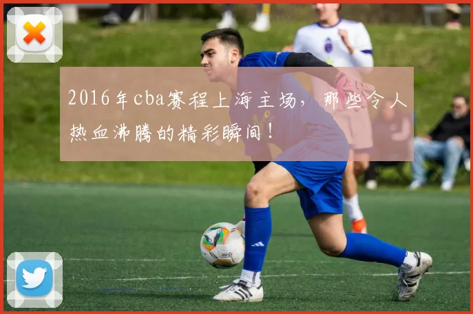 2016年cba赛程上海主场，那些令人热血沸腾的精彩瞬间！