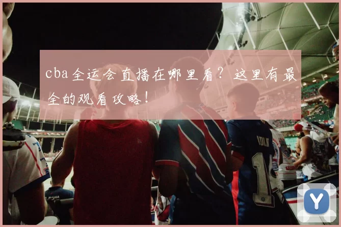 cba全运会直播在哪里看？这里有最全的观看攻略！