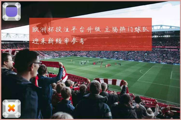 欧洲杯投注平台升级 主场热门球队迎来新赔率参考