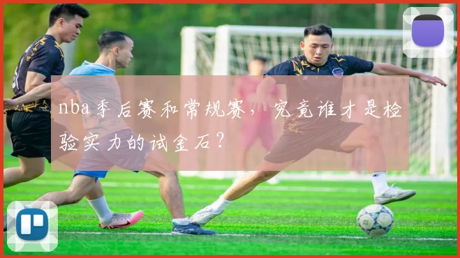 nba季后赛和常规赛，究竟谁才是检验实力的试金石？