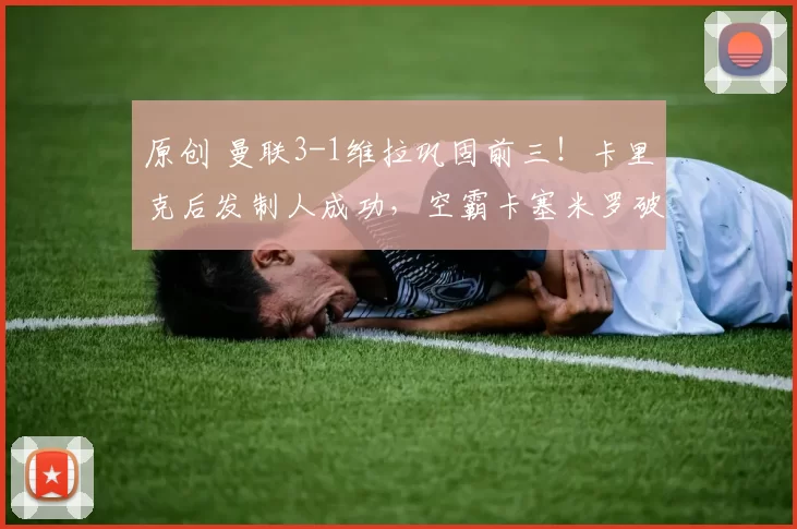 原创 曼联3-1维拉巩固前三！卡里克后发制人成功，空霸卡塞米罗破局助攻王B费破纪录