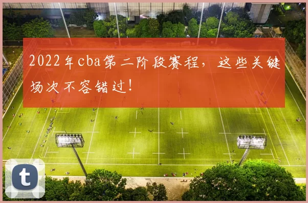 2022年cba第二阶段赛程，这些关键场次不容错过！