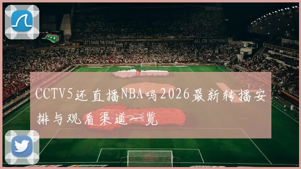 CCTV5还直播NBA吗2026最新转播安排与观看渠道一览