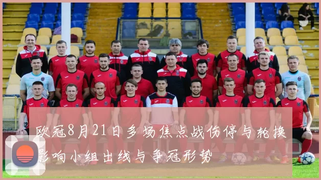 欧冠8月21日多场焦点战伤停与轮换影响小组出线与争冠形势