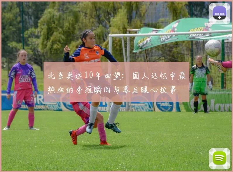 北京奥运10年回望：国人记忆中最热血的夺冠瞬间与幕后暖心故事