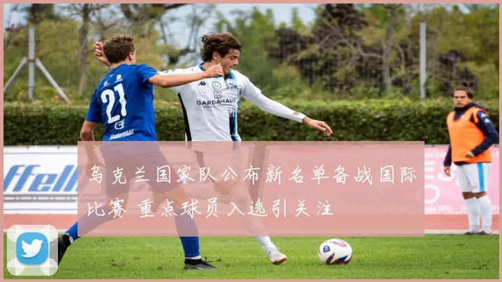 乌克兰国家队公布新名单备战国际比赛 重点球员入选引关注