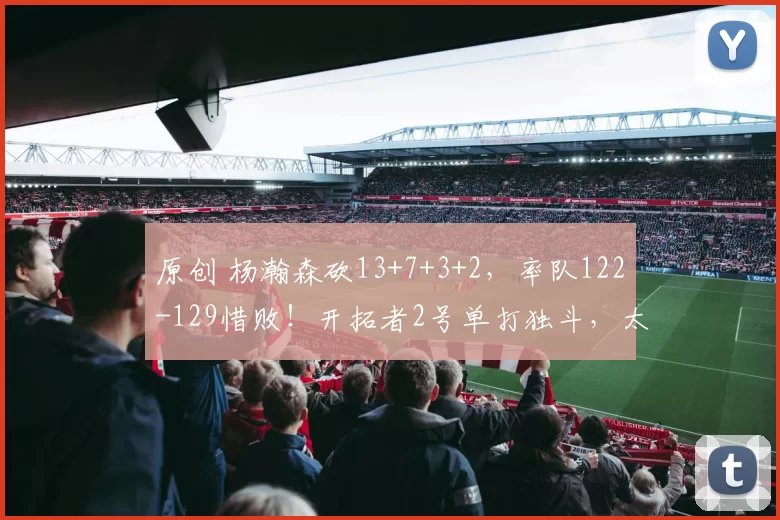 原创 杨瀚森砍13+7+3+2,率队122-129惜败!开拓者2号单打独斗,太抢戏