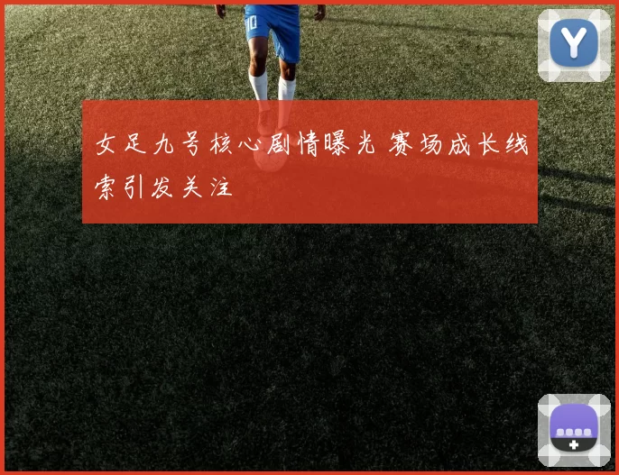 女足九号核心剧情曝光 赛场成长线索引发关注
