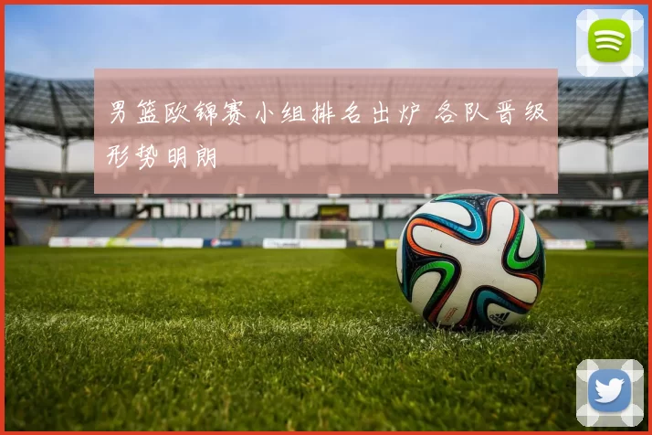 男篮欧锦赛小组排名出炉 各队晋级形势明朗