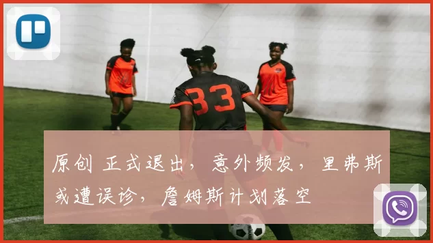 原创 正式退出,意外频发,里弗斯或遭误诊,詹姆斯计划落空