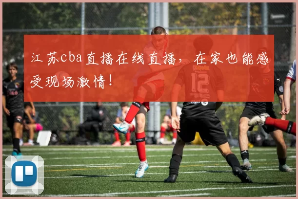 江苏cba直播在线直播，在家也能感受现场激情！