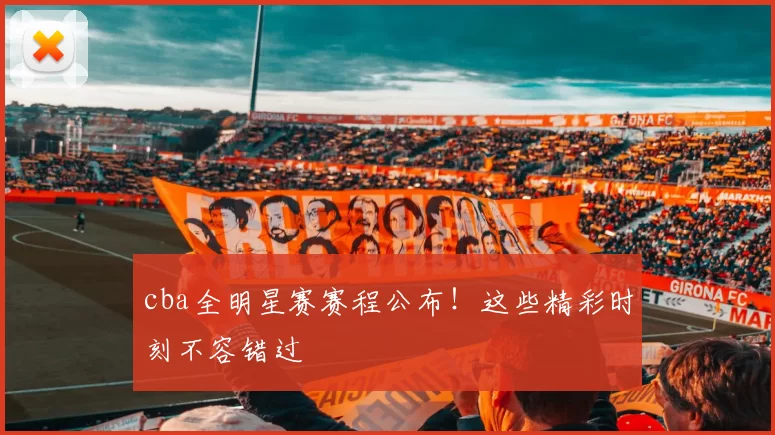 cba全明星赛赛程公布！这些精彩时刻不容错过