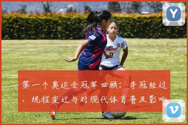 第一个奥运会冠军回顾：夺冠经过、规程变迁与对现代体育普及影响