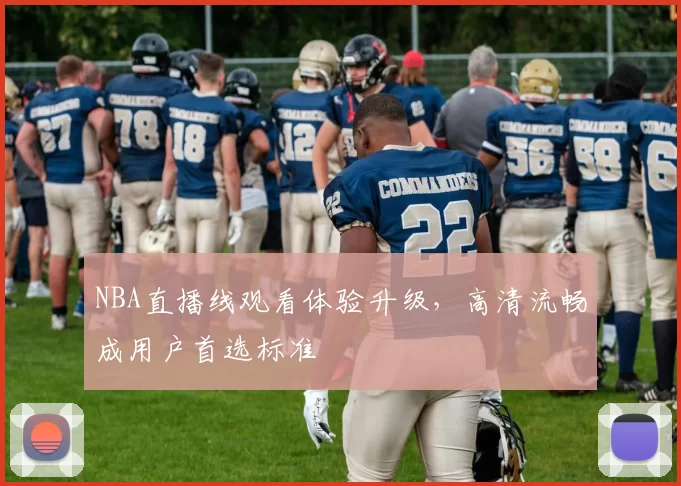 NBA直播线观看体验升级,高清流畅成用户首选标准