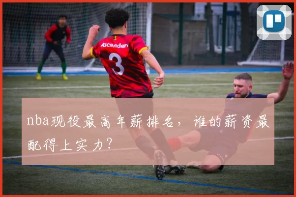 nba现役最高年薪排名,谁的薪资最配得上实力?