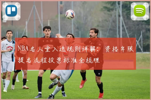 NBA名人堂入选规则详解：资格年限提名流程投票标准全梳理