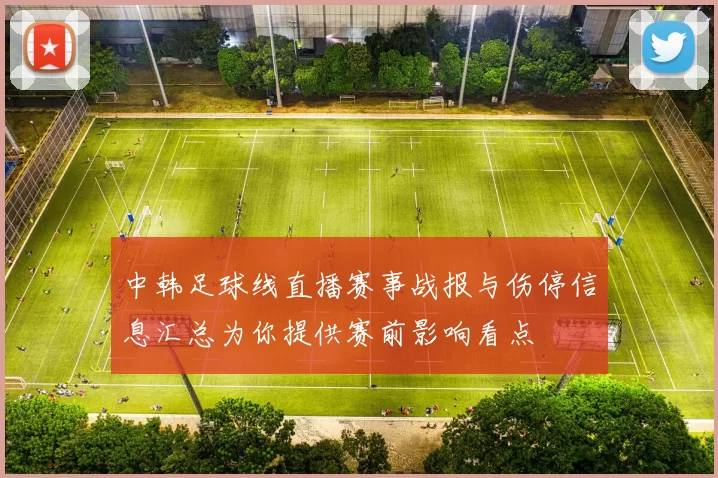 中韩足球线直播赛事战报与伤停信息汇总为你提供赛前影响看点