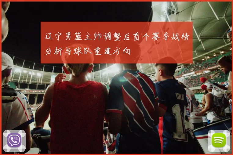 辽宁男篮主帅调整后首个赛季战绩分析与球队重建方向
