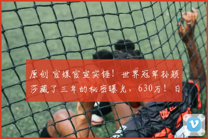 原创 官媒官宣实锤！世界冠军孙颖莎藏了三年的秘密曝光，630万！日媒果然没说错