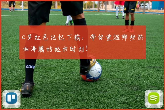 c罗红色记忆下载，带你重温那些热血沸腾的经典时刻！
