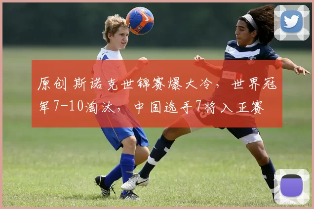 原创 斯诺克世锦赛爆大冷，世界冠军7-10淘汰，中国选手7将入正赛