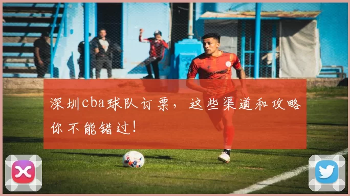 深圳cba球队订票，这些渠道和攻略你不能错过！