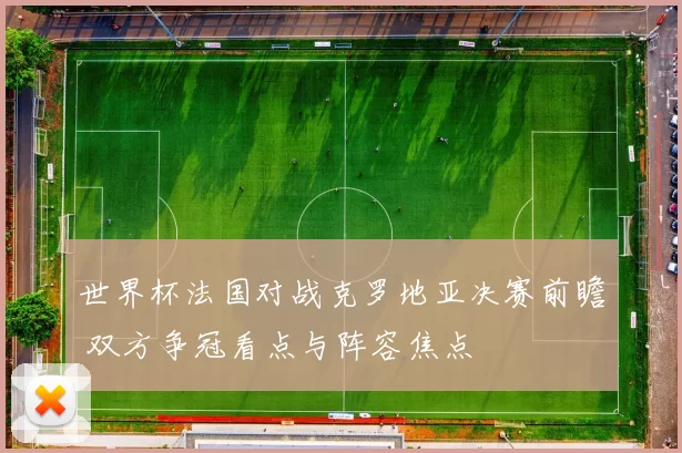 世界杯法国对战克罗地亚决赛前瞻 双方争冠看点与阵容焦点