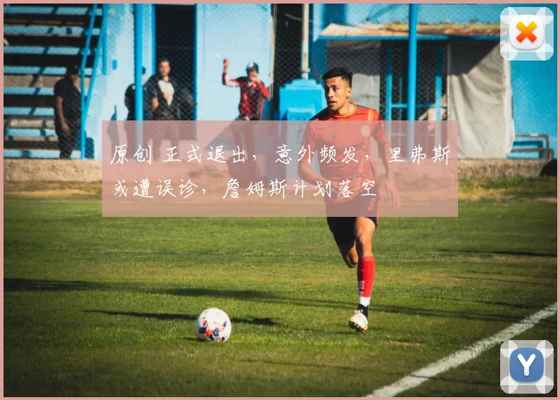原创 正式退出，意外频发，里弗斯或遭误诊，詹姆斯计划落空