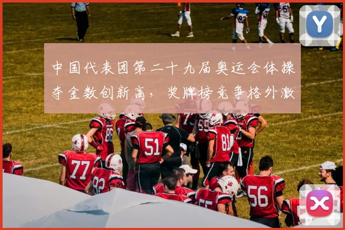 中国代表团第二十九届奥运会体操夺金数创新高,奖牌榜竞争格外激烈