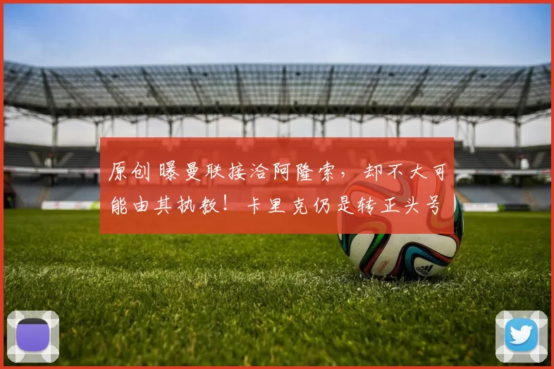 原创 曝曼联接洽阿隆索，却不大可能由其执教！卡里克仍是转正头号热门