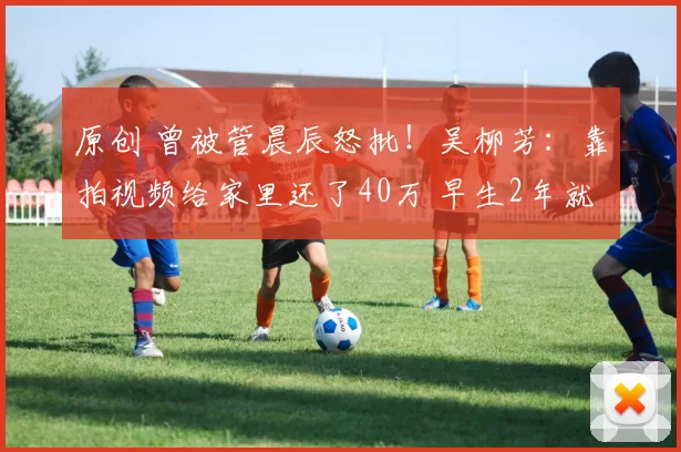 原创 曾被管晨辰怒批！吴柳芳：靠拍视频给家里还了40万 早生2年就好了