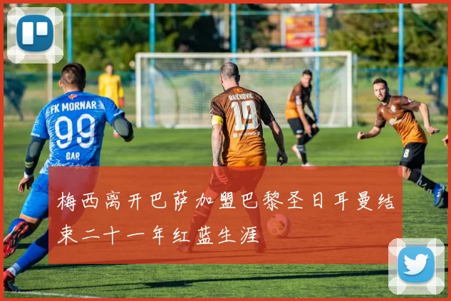 梅西离开巴萨加盟巴黎圣日耳曼结束二十一年红蓝生涯