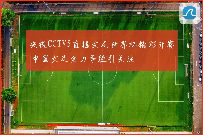 央视CCTV5直播女足世界杯精彩开赛 中国女足全力争胜引关注