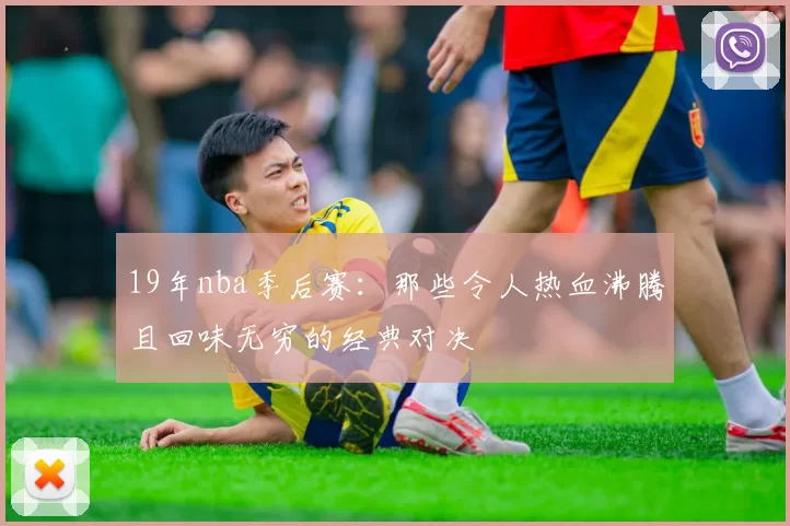 19年nba季后赛:那些令人热血沸腾且回味无穷的经典对决