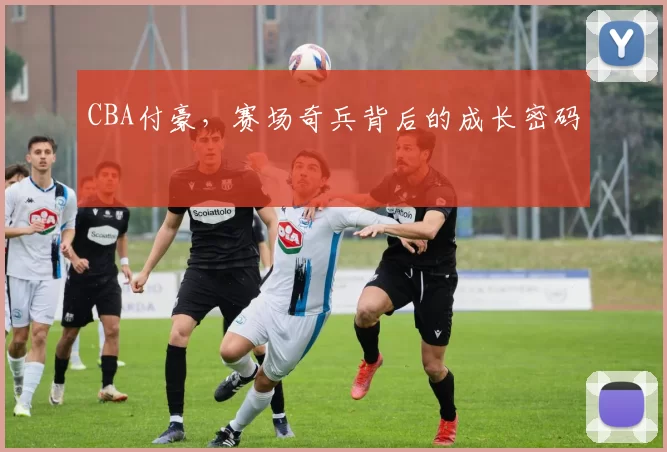 CBA付豪，赛场奇兵背后的成长密码