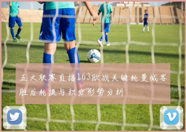 五大联赛直播163欧战关键轮曼城客胜后轮换与积分形势分析