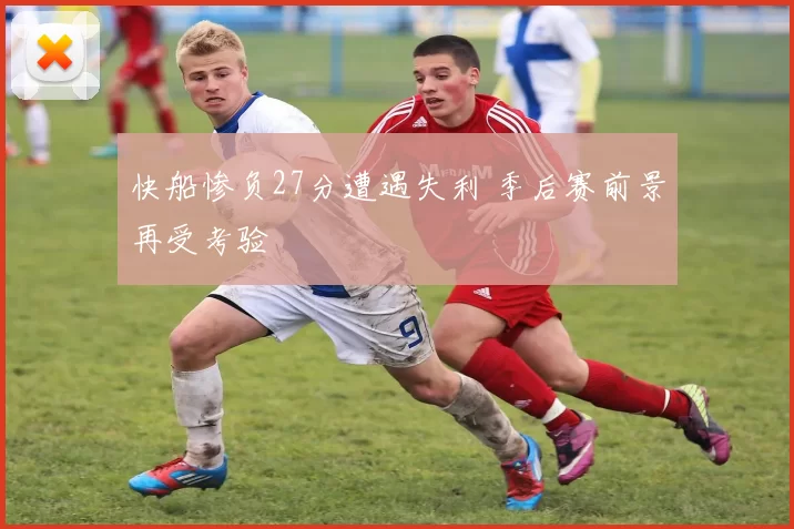 快船惨负27分遭遇失利 季后赛前景再受考验