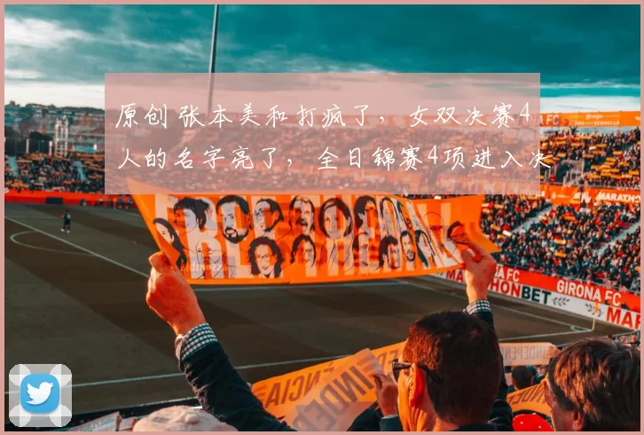 原创 张本美和打疯了，女双决赛4人的名字亮了，全日锦赛4项进入决赛