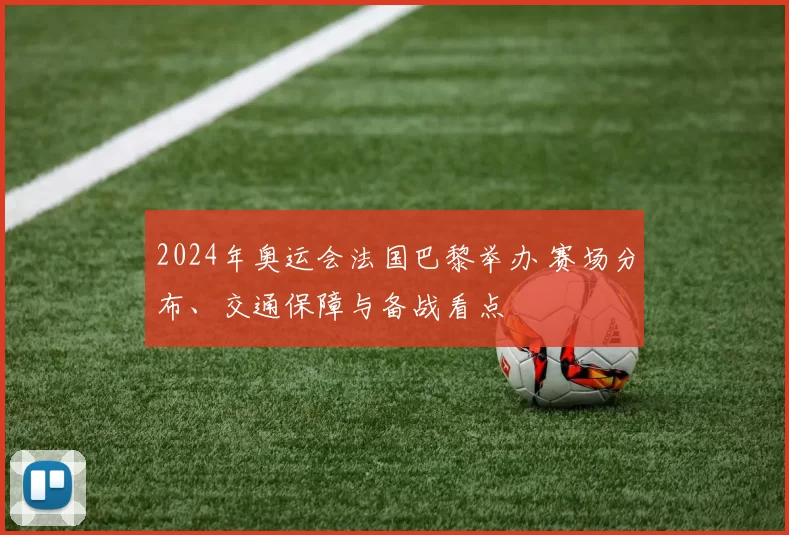 2024年奥运会法国巴黎举办 赛场分布、交通保障与备战看点