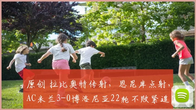 原创 拉比奥特传射,恩昆库点射,AC米兰3-0博洛尼亚22轮不败紧追国米