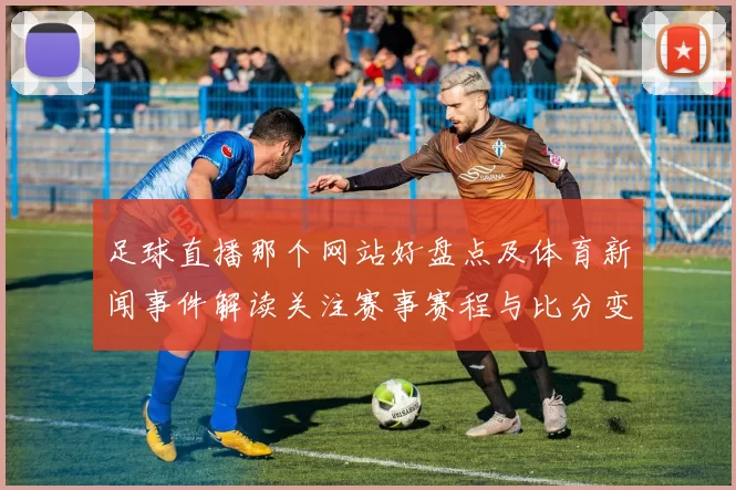 足球直播那个网站好盘点及体育新闻事件解读关注赛事赛程与比分变化