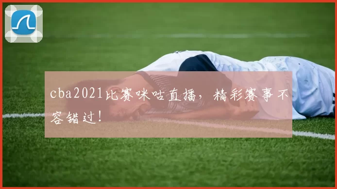 cba2021比赛咪咕直播，精彩赛事不容错过！