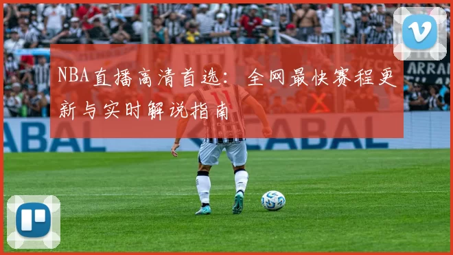 NBA直播高清首选：全网最快赛程更新与实时解说指南